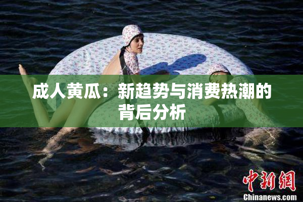 成人黄瓜：新趋势与消费热潮的背后分析