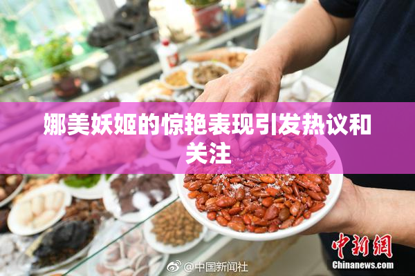 娜美妖姬的惊艳表现引发热议和关注