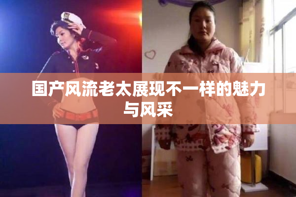 国产风流老太展现不一样的魅力与风采