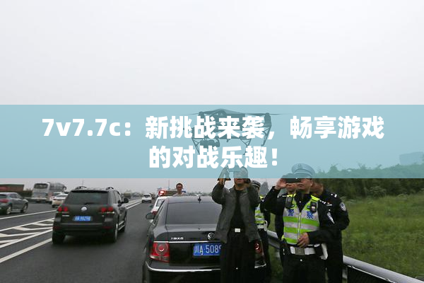 7v7.7c：新挑战来袭，畅享游戏的对战乐趣！