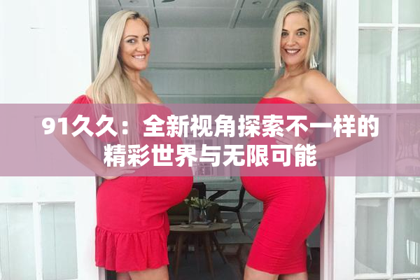 91久久：全新视角探索不一样的精彩世界与无限可能