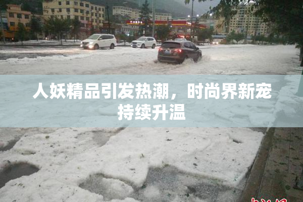 人妖精品引发热潮，时尚界新宠持续升温