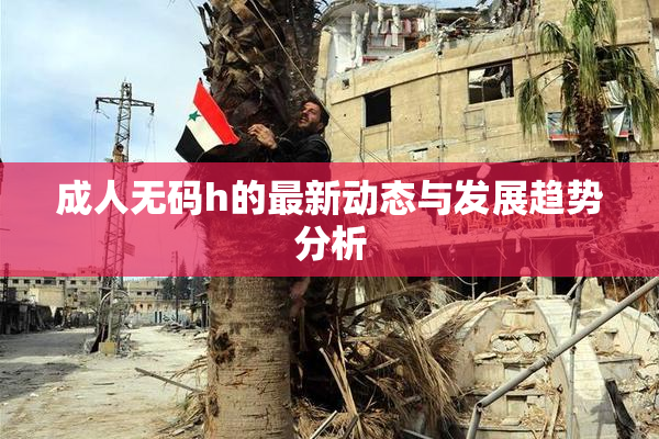 成人无码h的最新动态与发展趋势分析