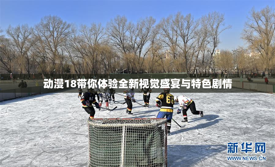 动漫18带你体验全新视觉盛宴与特色剧情