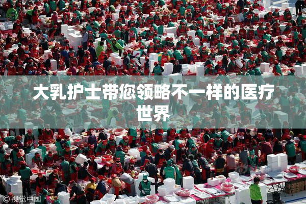 大乳护士带您领略不一样的医疗世界