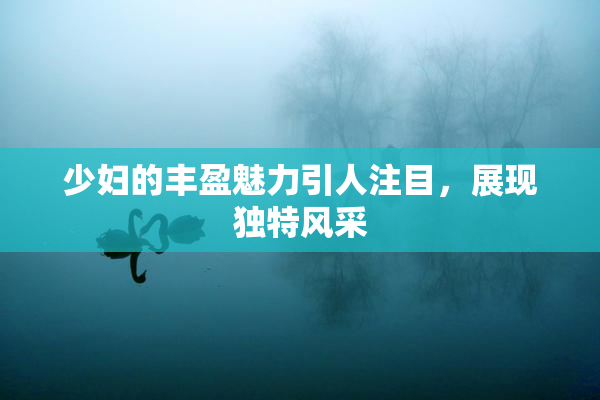 少妇的丰盈魅力引人注目，展现独特风采