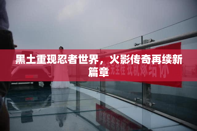 黑土重现忍者世界，火影传奇再续新篇章