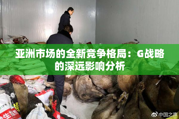 亚洲市场的全新竞争格局：G战略的深远影响分析