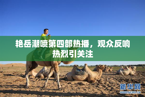艳岳潮喷第四部热播，观众反响热烈引关注