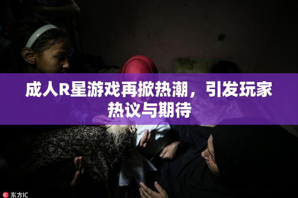 成人R星游戏再掀热潮，引发玩家热议与期待