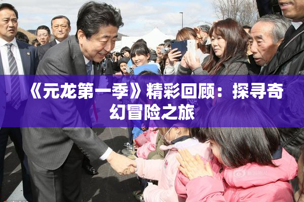 《元龙第一季》精彩回顾：探寻奇幻冒险之旅