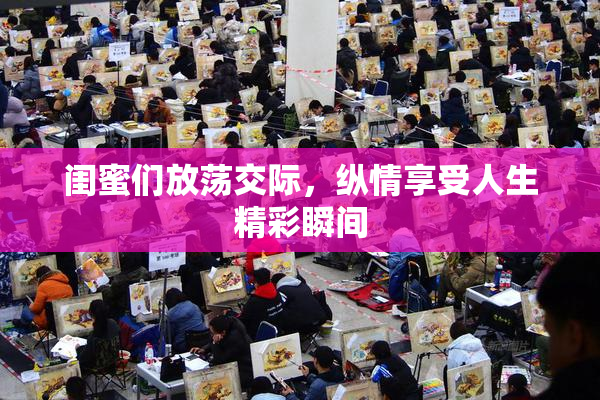 闺蜜们放荡交际，纵情享受人生精彩瞬间