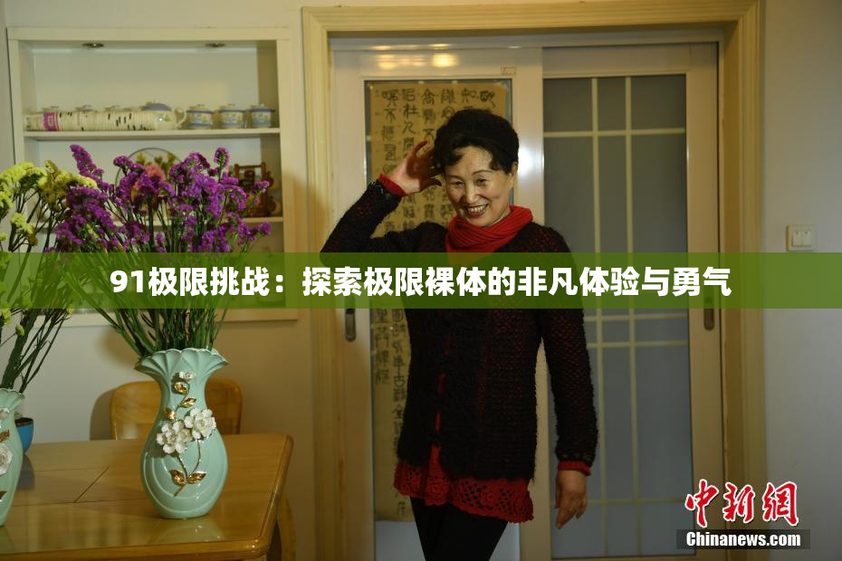 91极限挑战：探索极限裸体的非凡体验与勇气