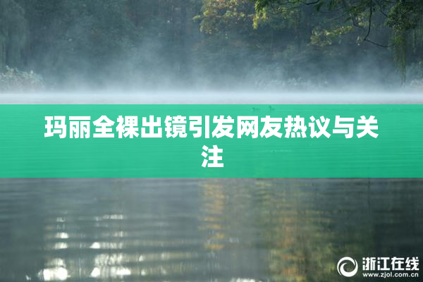 玛丽全裸出镜引发网友热议与关注