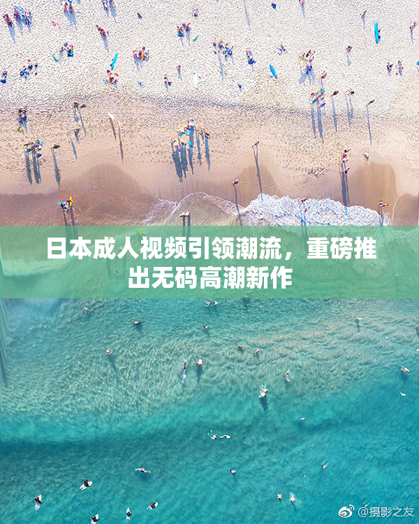 日本成人视频引领潮流，重磅推出无码高潮新作