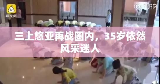 三上悠亚再战圈内，35岁依然风采迷人