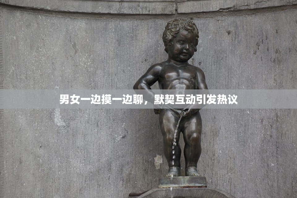 男女一边摸一边聊，默契互动引发热议