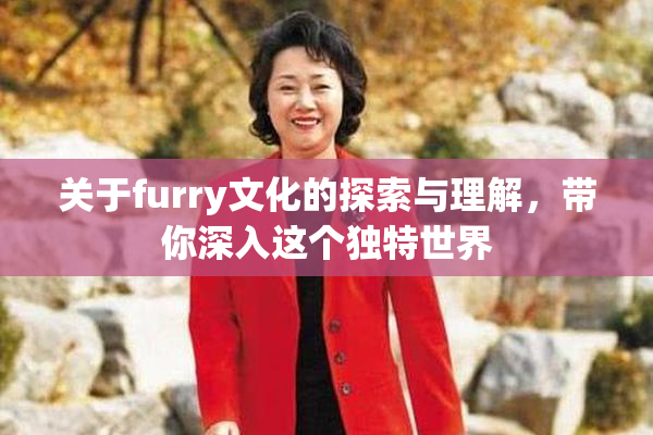 关于furry文化的探索与理解，带你深入这个独特世界