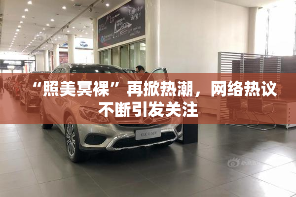 “照美冥裸”再掀热潮，网络热议不断引发关注