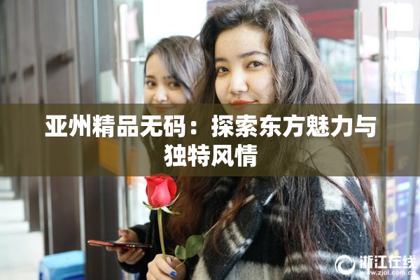 亚州精品无码：探索东方魅力与独特风情