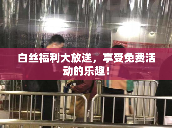 白丝福利大放送，享受免费活动的乐趣！