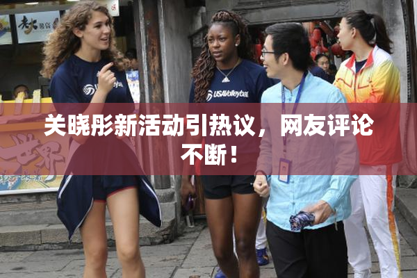 关晓彤新活动引热议，网友评论不断！
