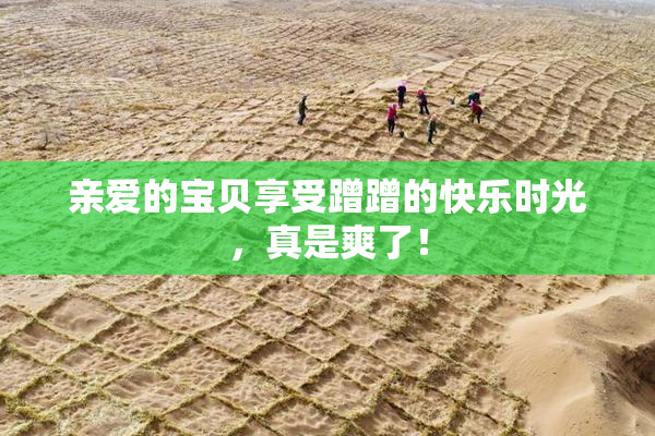 亲爱的宝贝享受蹭蹭的快乐时光，真是爽了！