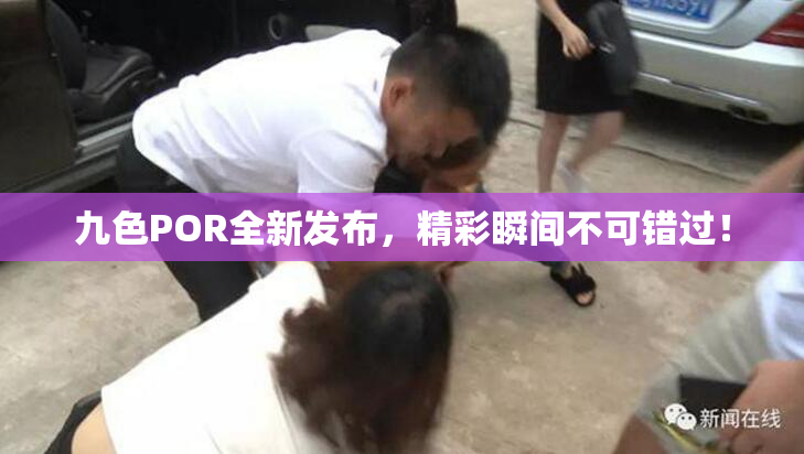 九色POR全新发布，精彩瞬间不可错过！