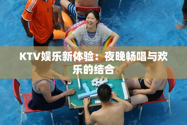 KTV娱乐新体验：夜晚畅唱与欢乐的结合