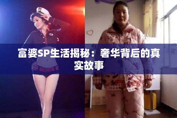 富婆SP生活揭秘：奢华背后的真实故事
