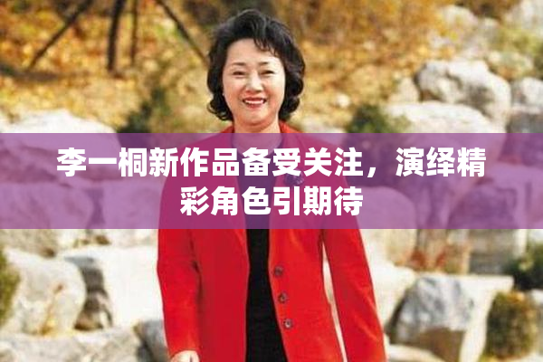 李一桐新作品备受关注，演绎精彩角色引期待