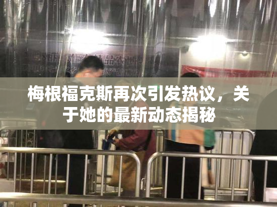 梅根福克斯再次引发热议，关于她的最新动态揭秘