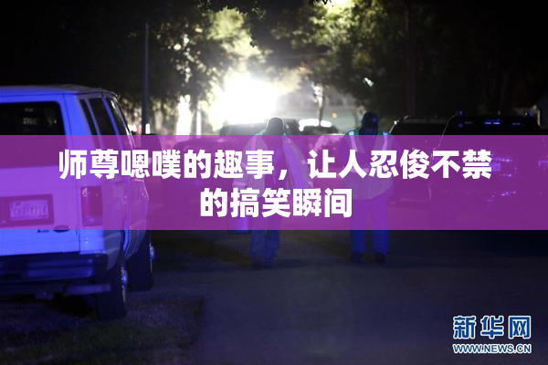 师尊嗯噗的趣事，让人忍俊不禁的搞笑瞬间