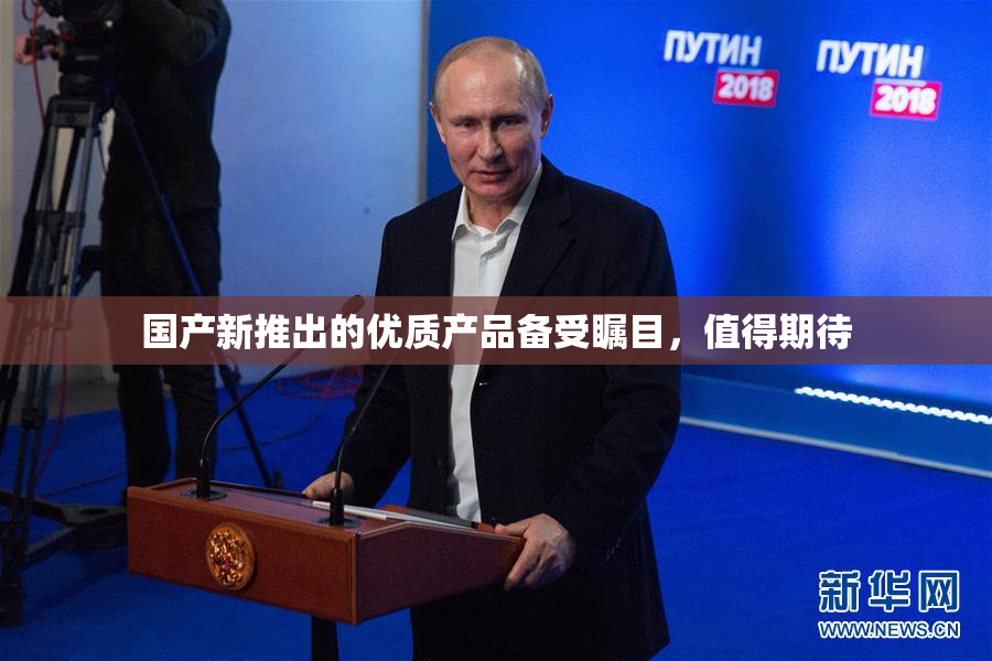 国产新推出的优质产品备受瞩目，值得期待