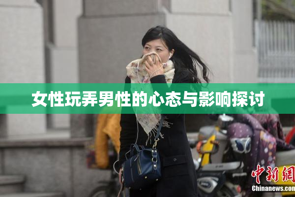 女性玩弄男性的心态与影响探讨