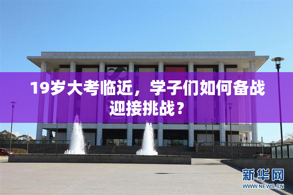 19岁大考临近，学子们如何备战迎接挑战？