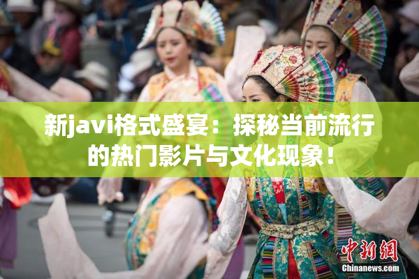 新javi格式盛宴：探秘当前流行的热门影片与文化现象！