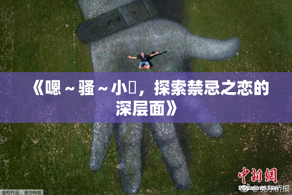 《嗯～骚～小婬，探索禁忌之恋的深层面》