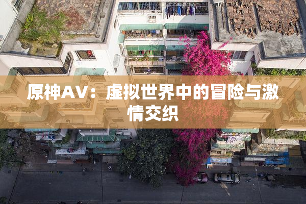 原神AV：虚拟世界中的冒险与激情交织