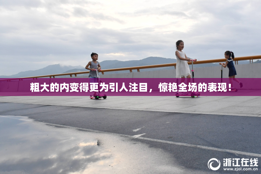 粗大的内变得更为引人注目，惊艳全场的表现！