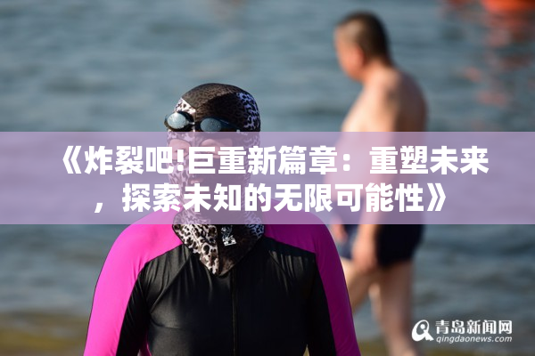 《炸裂吧!巨重新篇章：重塑未来，探索未知的无限可能性》