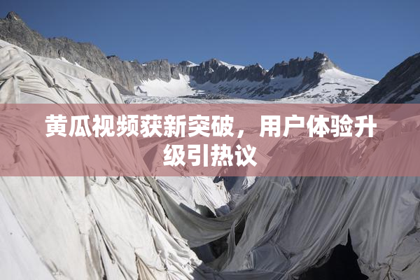 黄瓜视频获新突破，用户体验升级引热议