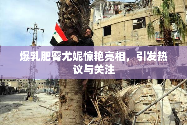 爆乳肥臀尤妮惊艳亮相，引发热议与关注