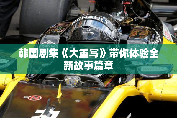 韩国剧集《大重写》带你体验全新故事篇章