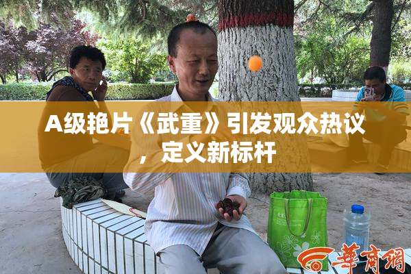 A级艳片《武重》引发观众热议，定义新标杆