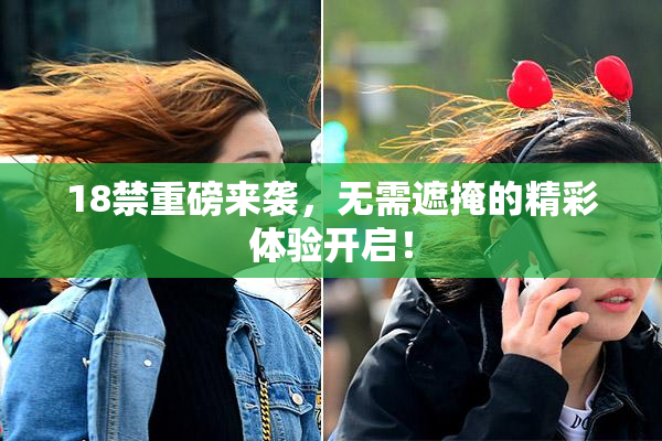 18禁重磅来袭，无需遮掩的精彩体验开启！
