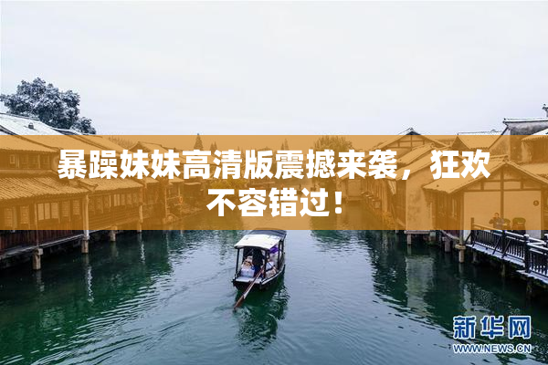暴躁妹妹高清版震撼来袭，狂欢不容错过！