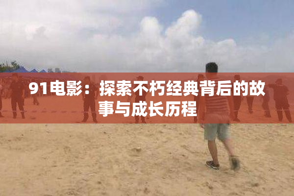 91电影：探索不朽经典背后的故事与成长历程
