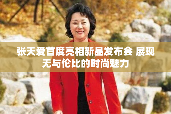 张天爱首度亮相新品发布会 展现无与伦比的时尚魅力