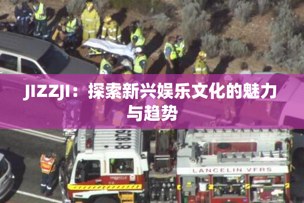 JIZZJI：探索新兴娱乐文化的魅力与趋势